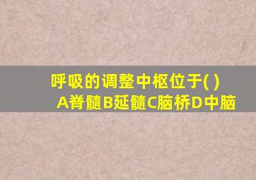 呼吸的调整中枢位于( )A脊髓B延髓C脑桥D中脑